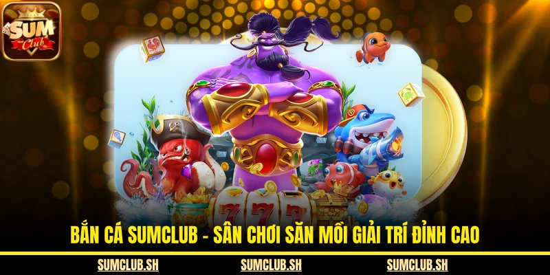 Bắn Cá SUMCLUB – Sân Chơi Săn Mồi Giải Trí Đỉnh Cao