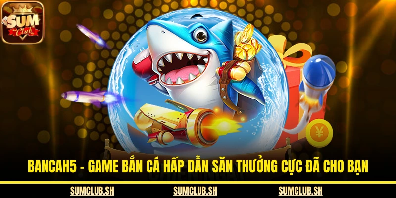 Bancah5 – Game Bắn Cá Hấp Dẫn Săn Thưởng Cực Đã Cho Bạn