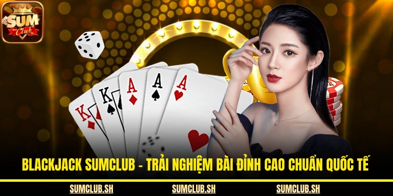 Blackjack SUMCLUB - Trải Nghiệm Bài Đỉnh Cao Chuẩn Quốc Tế