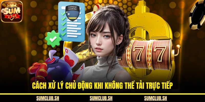 Cách xử lý chủ động khi không thể tải trực tiếp
