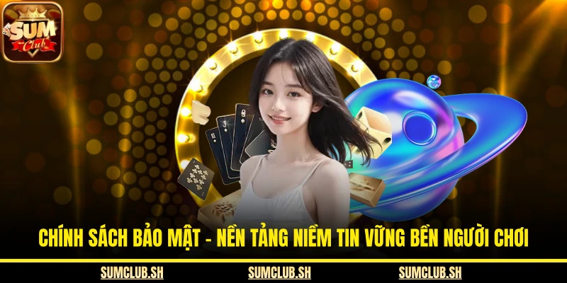 Chính Sách Bảo Mật - Nền Tảng Niềm Tin Vững Bền Người Chơi