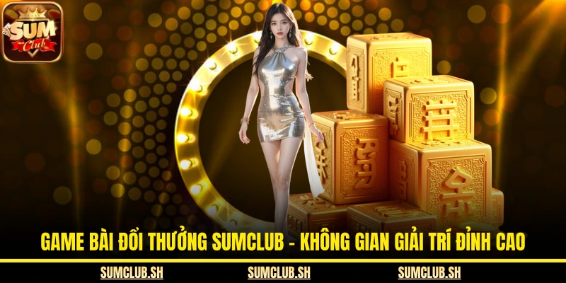 Game Bài Đổi Thưởng SUMCLUB - Không Gian Giải Trí Đỉnh Cao