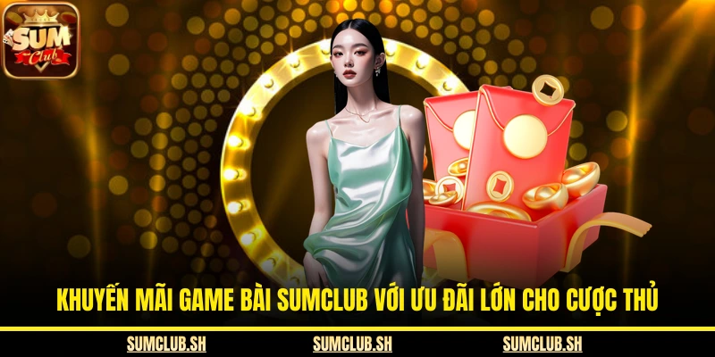 Khuyến Mãi Game Bài SUMCLUB Với Ưu Đãi Lớn Cho Cược Thủ