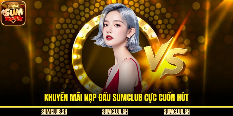 Khuyến mãi nạp đầu SUMCLUB cực cuốn hút
