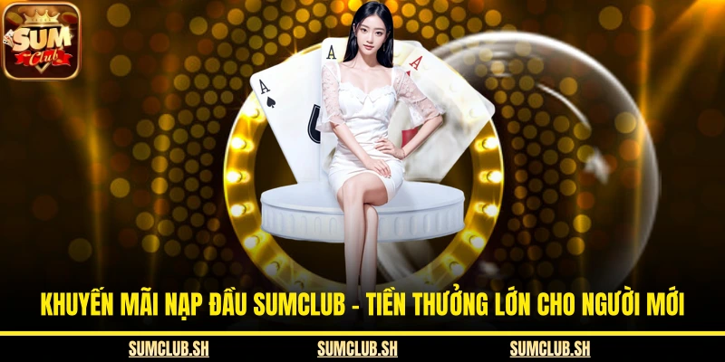 Khuyến Mãi Nạp Đầu SUMCLUB - Tiền Thưởng Lớn Cho Người Mới