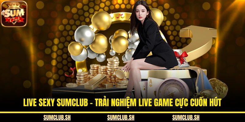Live Sexy SUMCLUB – Trải Nghiệm Live Game Cực Cuốn Hút