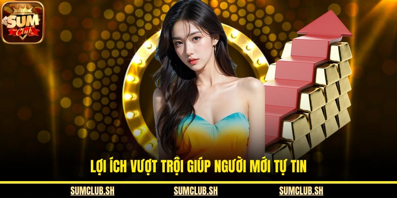 Lợi ích vượt trội giúp người mới tự tin