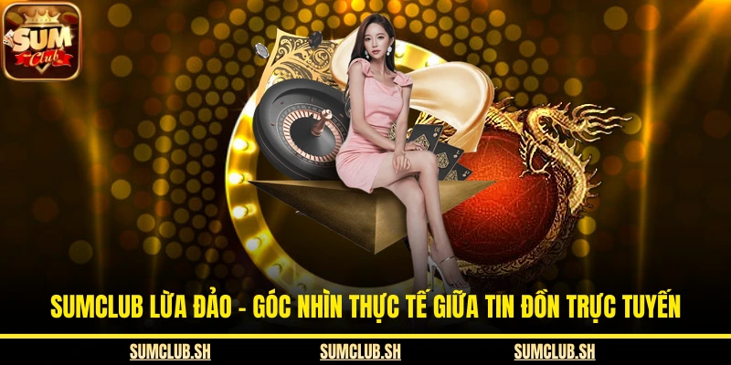 SUMCLUB Lừa Đảo - Góc Nhìn Thực Tế Giữa Tin Đồn Trực Tuyến